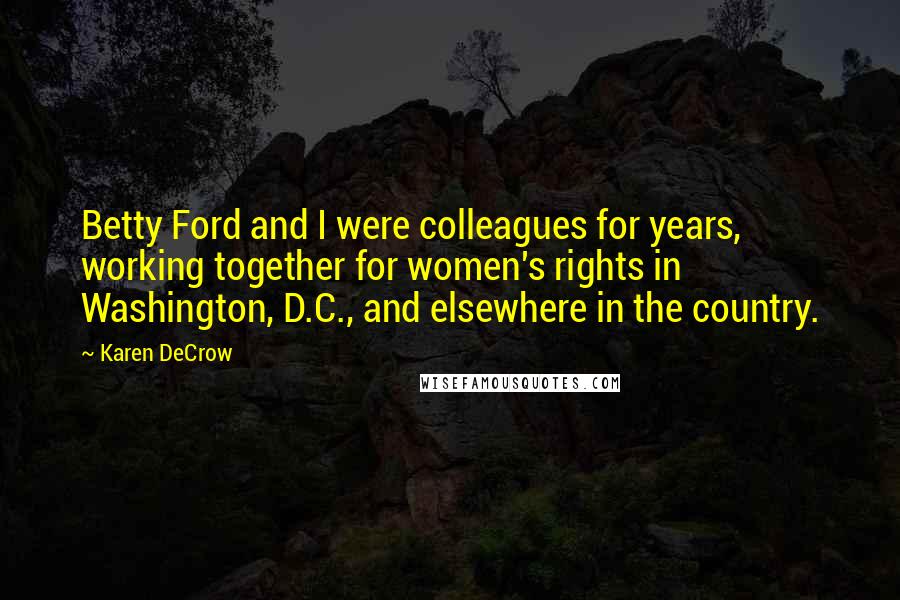 Karen DeCrow Quotes: Betty Ford and I were colleagues for years, working together for women's rights in Washington, D.C., and elsewhere in the country.