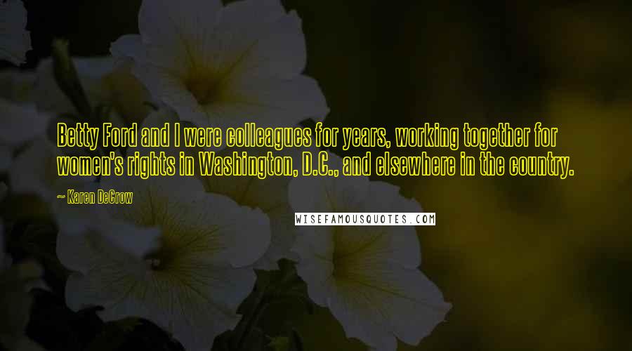 Karen DeCrow Quotes: Betty Ford and I were colleagues for years, working together for women's rights in Washington, D.C., and elsewhere in the country.