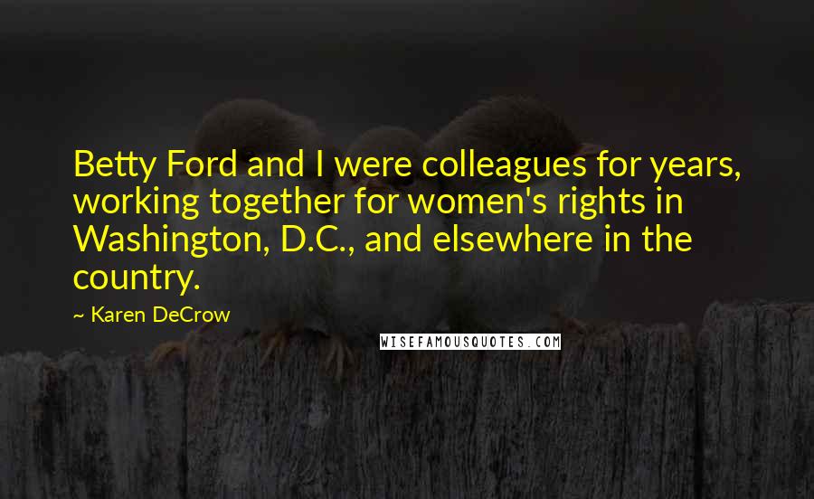 Karen DeCrow Quotes: Betty Ford and I were colleagues for years, working together for women's rights in Washington, D.C., and elsewhere in the country.