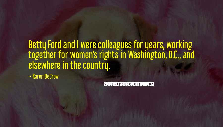 Karen DeCrow Quotes: Betty Ford and I were colleagues for years, working together for women's rights in Washington, D.C., and elsewhere in the country.