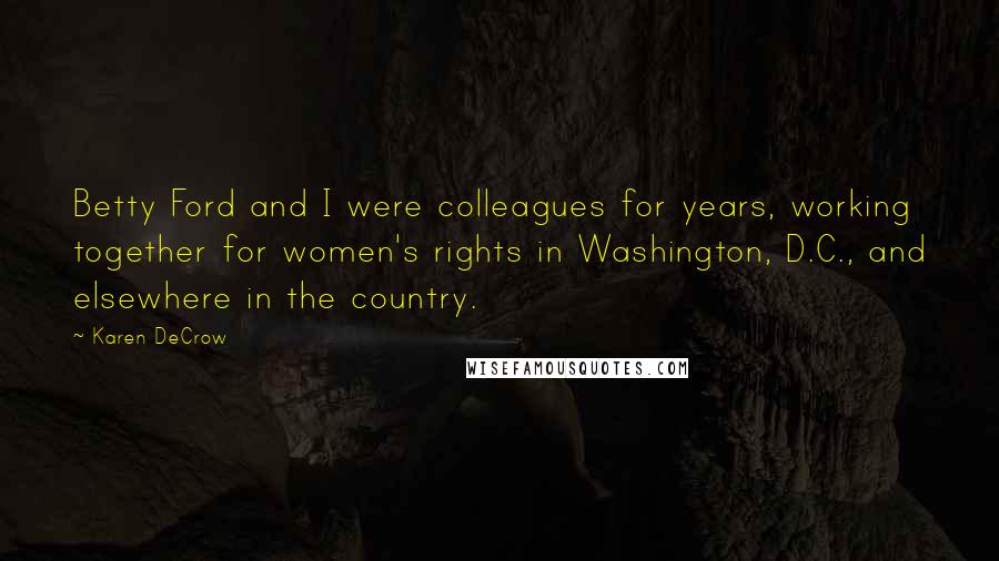 Karen DeCrow Quotes: Betty Ford and I were colleagues for years, working together for women's rights in Washington, D.C., and elsewhere in the country.
