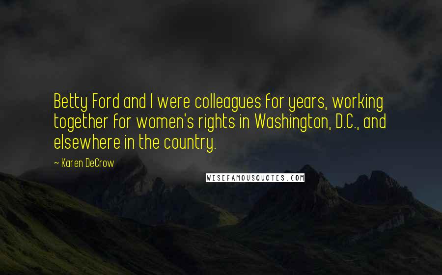 Karen DeCrow Quotes: Betty Ford and I were colleagues for years, working together for women's rights in Washington, D.C., and elsewhere in the country.