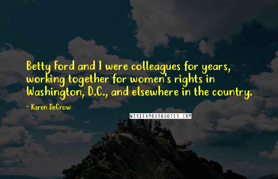 Karen DeCrow Quotes: Betty Ford and I were colleagues for years, working together for women's rights in Washington, D.C., and elsewhere in the country.