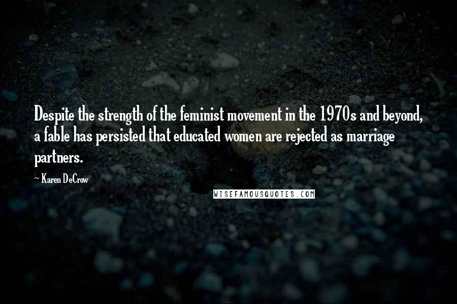 Karen DeCrow Quotes: Despite the strength of the feminist movement in the 1970s and beyond, a fable has persisted that educated women are rejected as marriage partners.