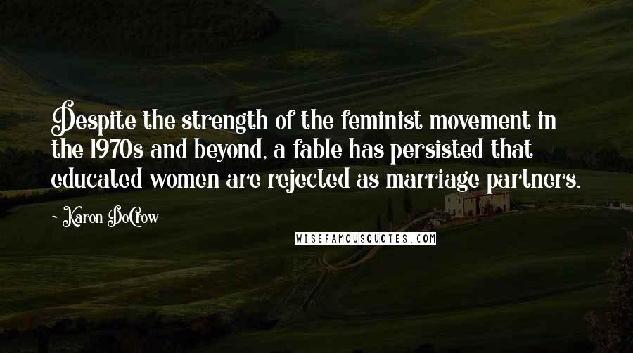 Karen DeCrow Quotes: Despite the strength of the feminist movement in the 1970s and beyond, a fable has persisted that educated women are rejected as marriage partners.