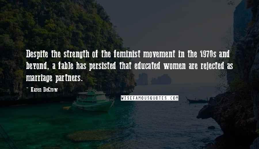 Karen DeCrow Quotes: Despite the strength of the feminist movement in the 1970s and beyond, a fable has persisted that educated women are rejected as marriage partners.