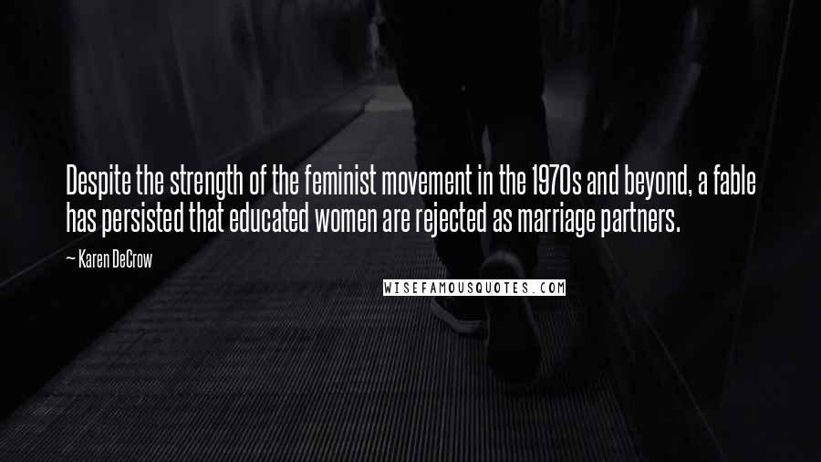 Karen DeCrow Quotes: Despite the strength of the feminist movement in the 1970s and beyond, a fable has persisted that educated women are rejected as marriage partners.