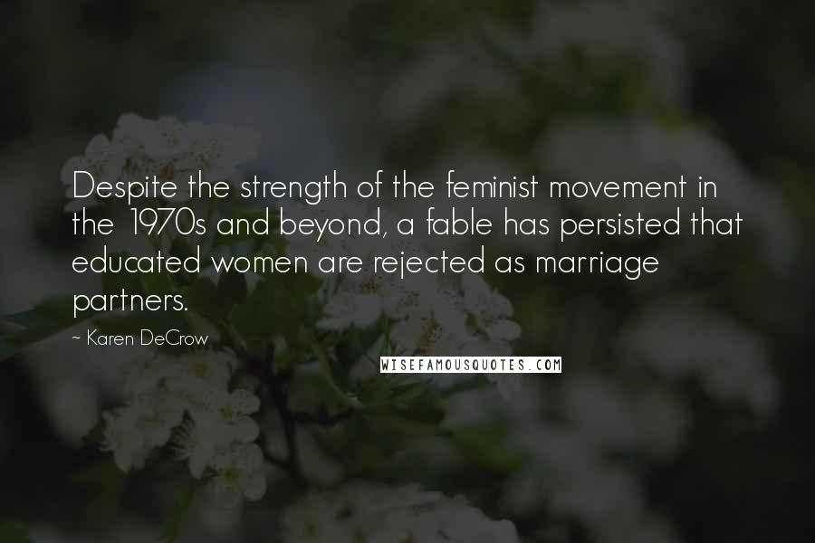 Karen DeCrow Quotes: Despite the strength of the feminist movement in the 1970s and beyond, a fable has persisted that educated women are rejected as marriage partners.