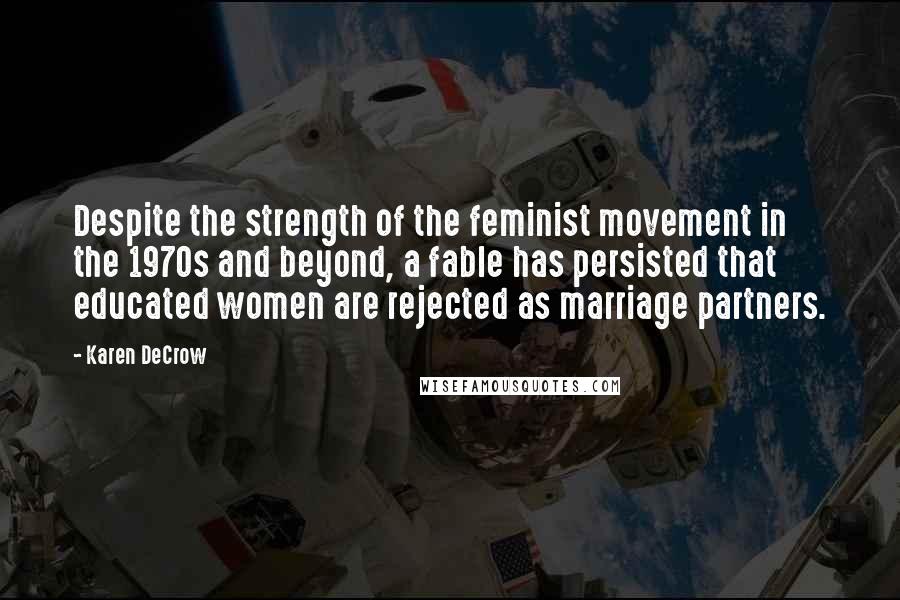 Karen DeCrow Quotes: Despite the strength of the feminist movement in the 1970s and beyond, a fable has persisted that educated women are rejected as marriage partners.