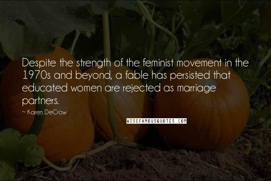 Karen DeCrow Quotes: Despite the strength of the feminist movement in the 1970s and beyond, a fable has persisted that educated women are rejected as marriage partners.