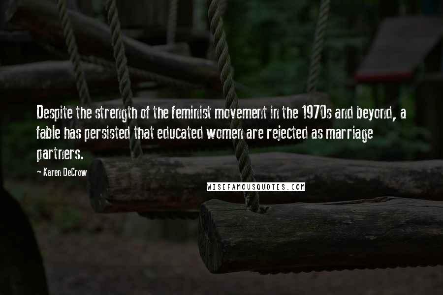 Karen DeCrow Quotes: Despite the strength of the feminist movement in the 1970s and beyond, a fable has persisted that educated women are rejected as marriage partners.