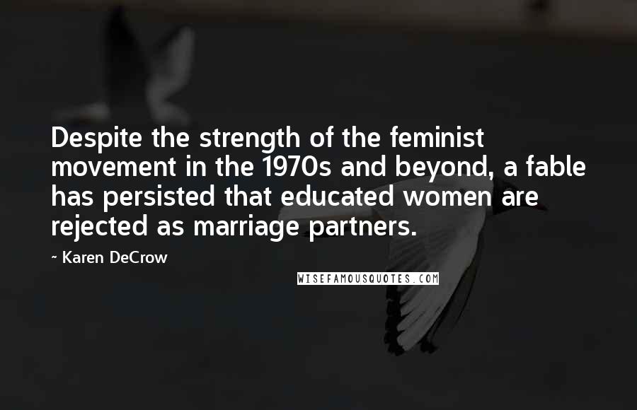 Karen DeCrow Quotes: Despite the strength of the feminist movement in the 1970s and beyond, a fable has persisted that educated women are rejected as marriage partners.