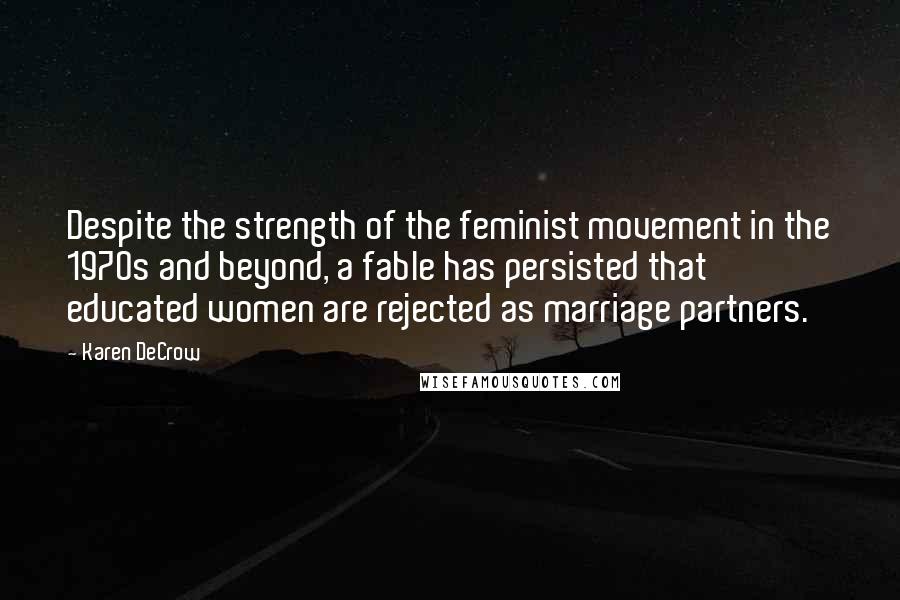 Karen DeCrow Quotes: Despite the strength of the feminist movement in the 1970s and beyond, a fable has persisted that educated women are rejected as marriage partners.
