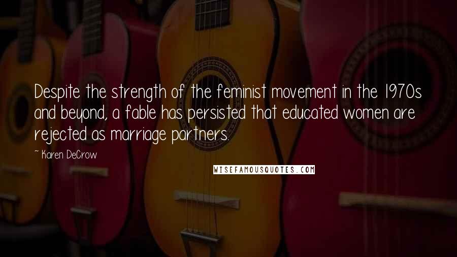 Karen DeCrow Quotes: Despite the strength of the feminist movement in the 1970s and beyond, a fable has persisted that educated women are rejected as marriage partners.