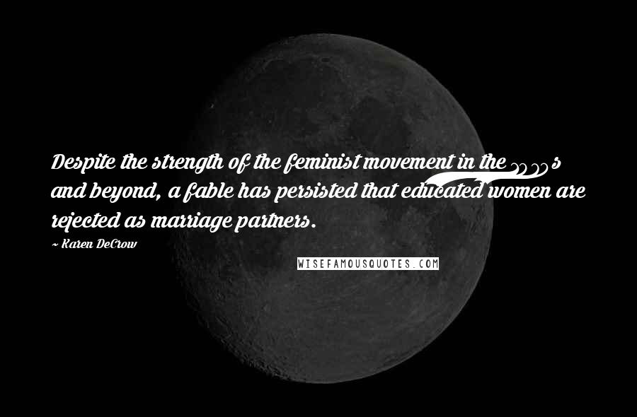 Karen DeCrow Quotes: Despite the strength of the feminist movement in the 1970s and beyond, a fable has persisted that educated women are rejected as marriage partners.