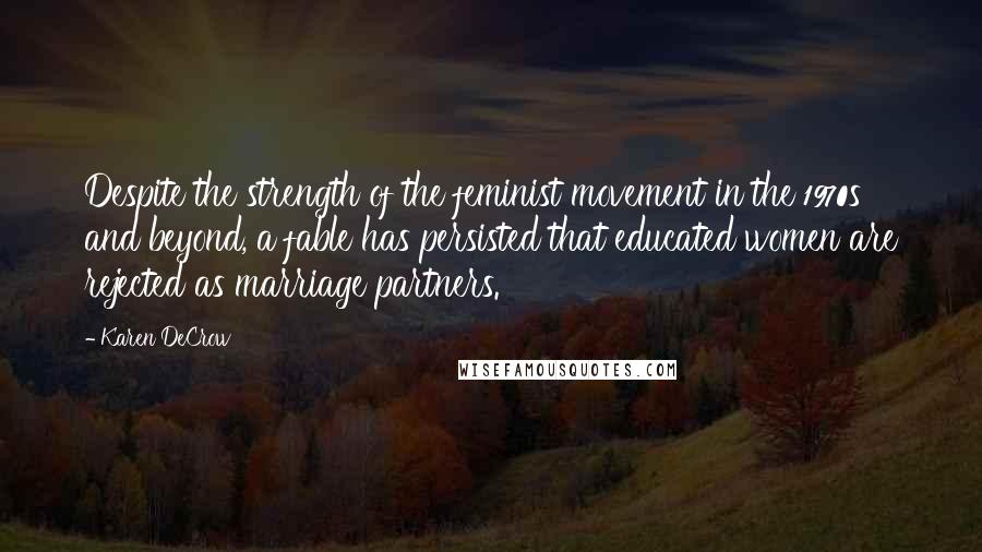 Karen DeCrow Quotes: Despite the strength of the feminist movement in the 1970s and beyond, a fable has persisted that educated women are rejected as marriage partners.