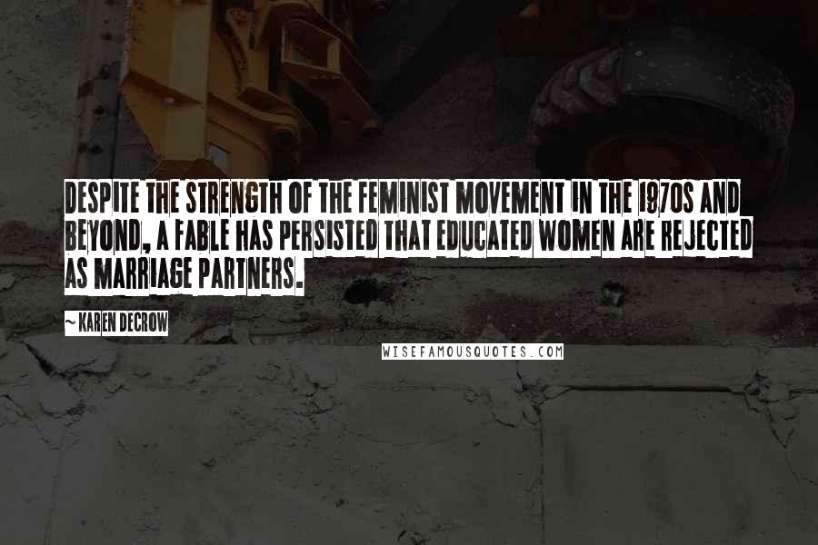 Karen DeCrow Quotes: Despite the strength of the feminist movement in the 1970s and beyond, a fable has persisted that educated women are rejected as marriage partners.