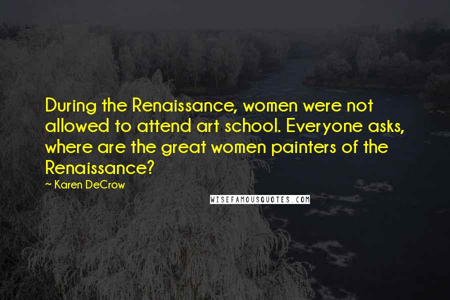 Karen DeCrow Quotes: During the Renaissance, women were not allowed to attend art school. Everyone asks, where are the great women painters of the Renaissance?