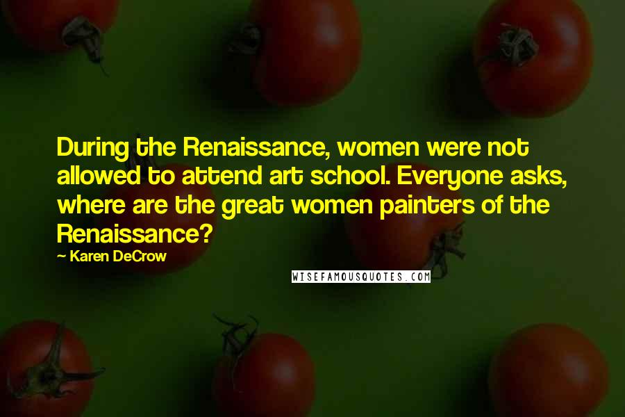 Karen DeCrow Quotes: During the Renaissance, women were not allowed to attend art school. Everyone asks, where are the great women painters of the Renaissance?