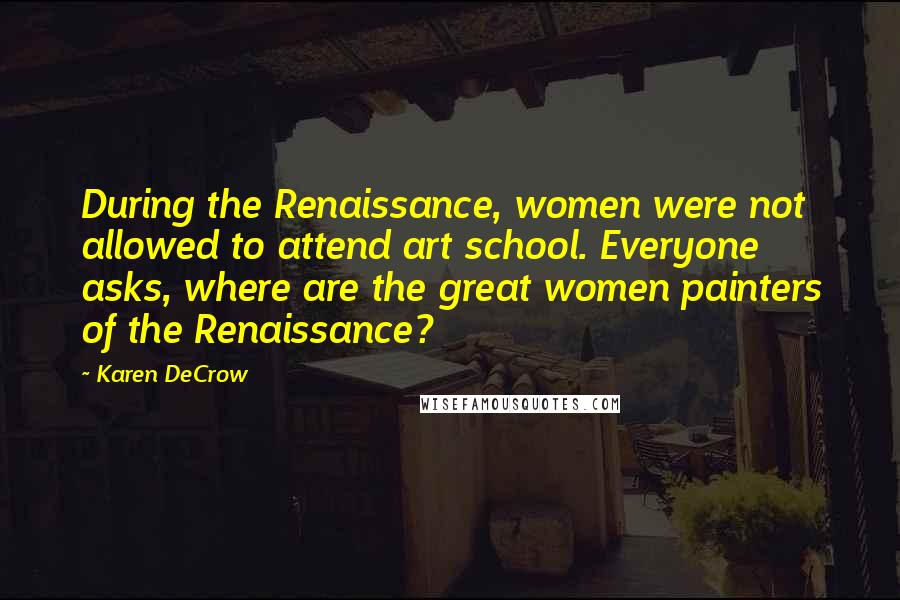 Karen DeCrow Quotes: During the Renaissance, women were not allowed to attend art school. Everyone asks, where are the great women painters of the Renaissance?