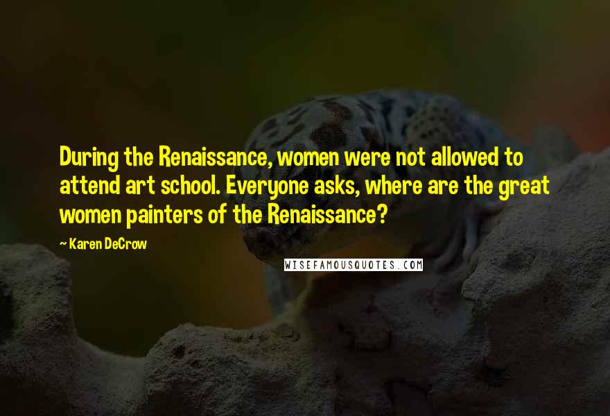 Karen DeCrow Quotes: During the Renaissance, women were not allowed to attend art school. Everyone asks, where are the great women painters of the Renaissance?