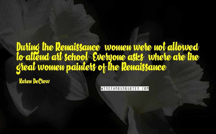 Karen DeCrow Quotes: During the Renaissance, women were not allowed to attend art school. Everyone asks, where are the great women painters of the Renaissance?