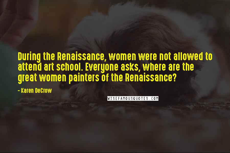 Karen DeCrow Quotes: During the Renaissance, women were not allowed to attend art school. Everyone asks, where are the great women painters of the Renaissance?