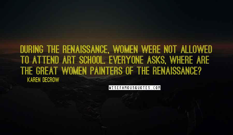 Karen DeCrow Quotes: During the Renaissance, women were not allowed to attend art school. Everyone asks, where are the great women painters of the Renaissance?