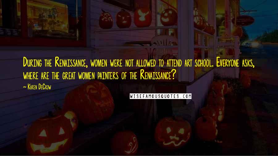 Karen DeCrow Quotes: During the Renaissance, women were not allowed to attend art school. Everyone asks, where are the great women painters of the Renaissance?