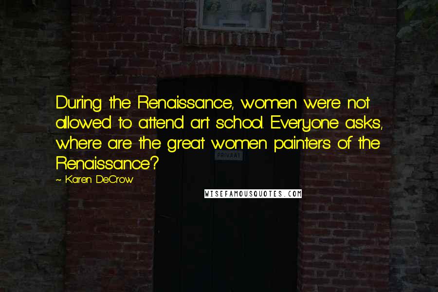 Karen DeCrow Quotes: During the Renaissance, women were not allowed to attend art school. Everyone asks, where are the great women painters of the Renaissance?