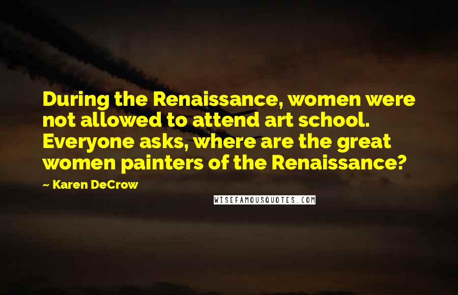 Karen DeCrow Quotes: During the Renaissance, women were not allowed to attend art school. Everyone asks, where are the great women painters of the Renaissance?