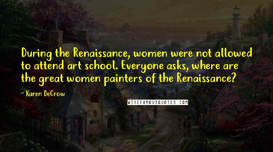 Karen DeCrow Quotes: During the Renaissance, women were not allowed to attend art school. Everyone asks, where are the great women painters of the Renaissance?