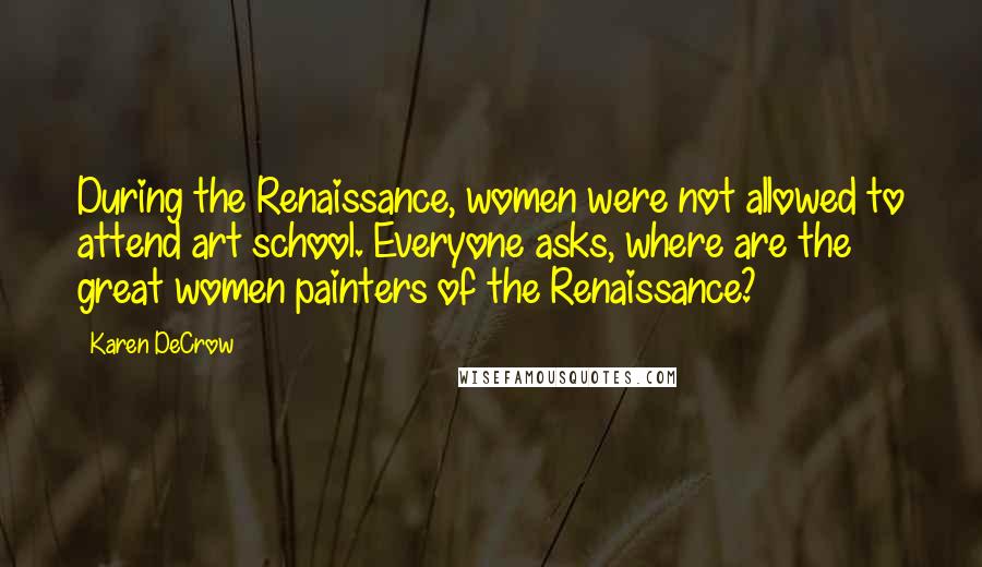 Karen DeCrow Quotes: During the Renaissance, women were not allowed to attend art school. Everyone asks, where are the great women painters of the Renaissance?