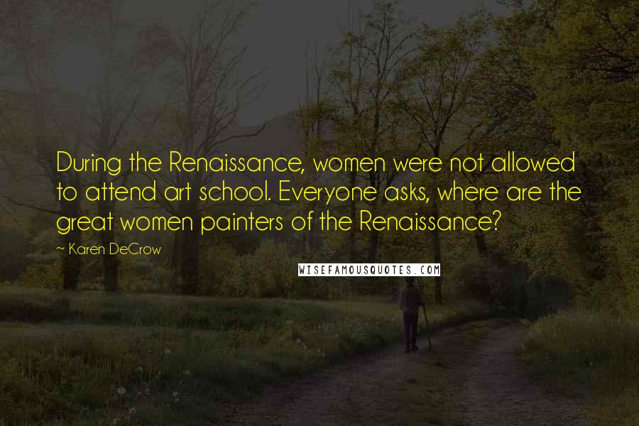 Karen DeCrow Quotes: During the Renaissance, women were not allowed to attend art school. Everyone asks, where are the great women painters of the Renaissance?