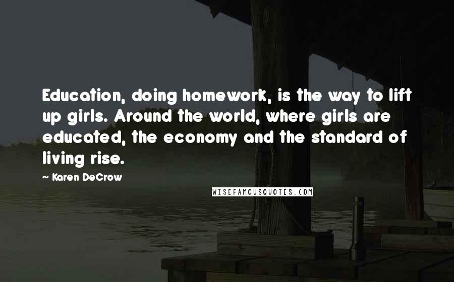 Karen DeCrow Quotes: Education, doing homework, is the way to lift up girls. Around the world, where girls are educated, the economy and the standard of living rise.