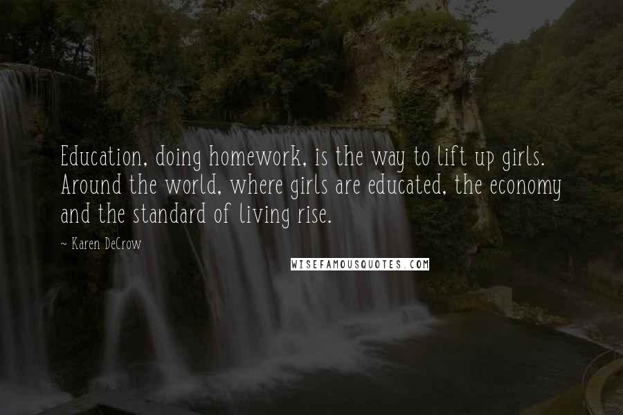 Karen DeCrow Quotes: Education, doing homework, is the way to lift up girls. Around the world, where girls are educated, the economy and the standard of living rise.