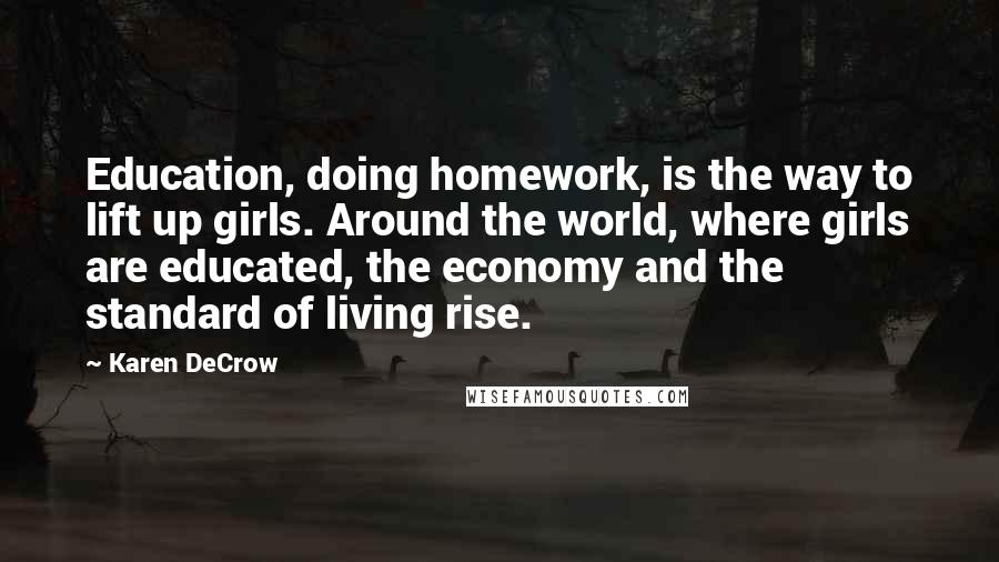 Karen DeCrow Quotes: Education, doing homework, is the way to lift up girls. Around the world, where girls are educated, the economy and the standard of living rise.