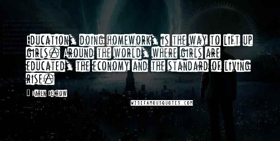 Karen DeCrow Quotes: Education, doing homework, is the way to lift up girls. Around the world, where girls are educated, the economy and the standard of living rise.