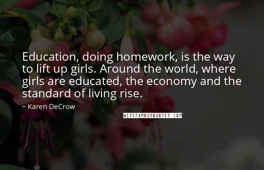 Karen DeCrow Quotes: Education, doing homework, is the way to lift up girls. Around the world, where girls are educated, the economy and the standard of living rise.