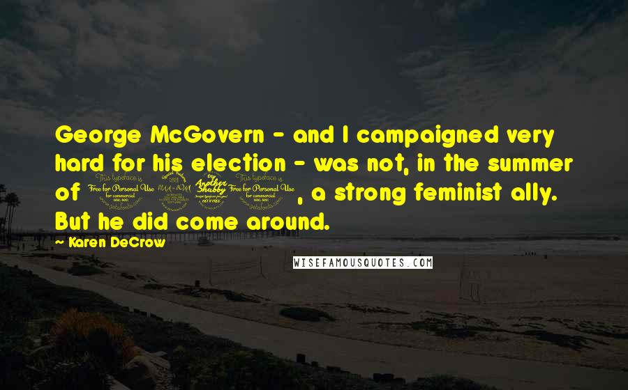 Karen DeCrow Quotes: George McGovern - and I campaigned very hard for his election - was not, in the summer of 1971, a strong feminist ally. But he did come around.