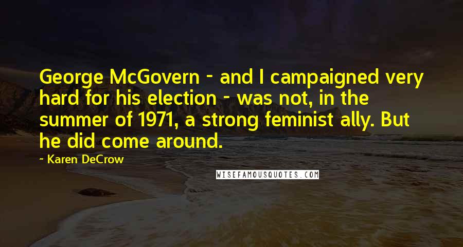 Karen DeCrow Quotes: George McGovern - and I campaigned very hard for his election - was not, in the summer of 1971, a strong feminist ally. But he did come around.