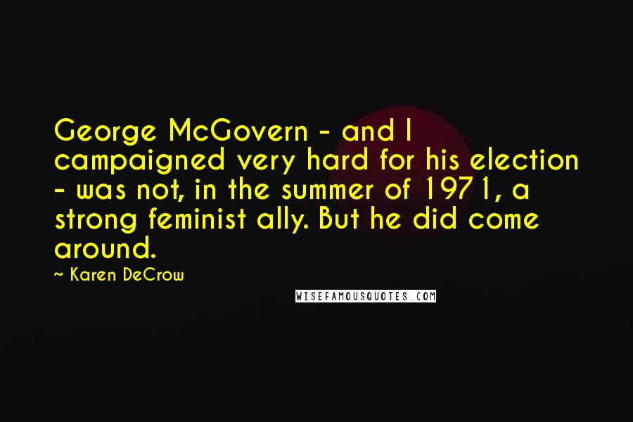 Karen DeCrow Quotes: George McGovern - and I campaigned very hard for his election - was not, in the summer of 1971, a strong feminist ally. But he did come around.