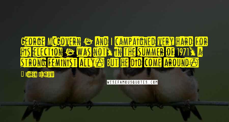 Karen DeCrow Quotes: George McGovern - and I campaigned very hard for his election - was not, in the summer of 1971, a strong feminist ally. But he did come around.