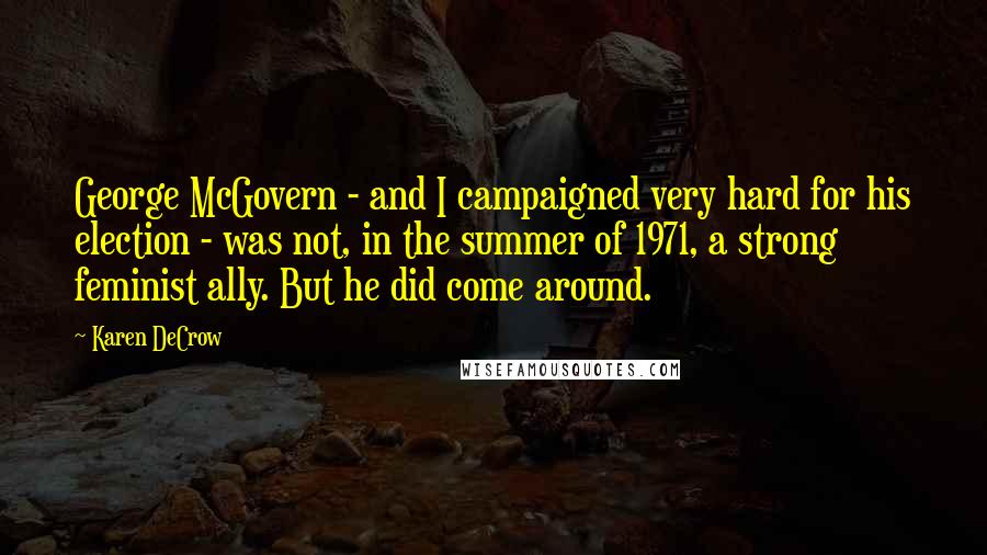 Karen DeCrow Quotes: George McGovern - and I campaigned very hard for his election - was not, in the summer of 1971, a strong feminist ally. But he did come around.