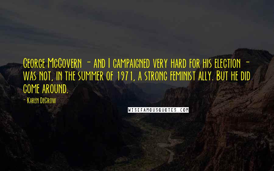 Karen DeCrow Quotes: George McGovern - and I campaigned very hard for his election - was not, in the summer of 1971, a strong feminist ally. But he did come around.