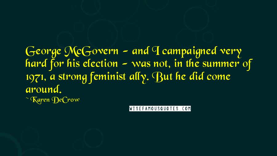 Karen DeCrow Quotes: George McGovern - and I campaigned very hard for his election - was not, in the summer of 1971, a strong feminist ally. But he did come around.