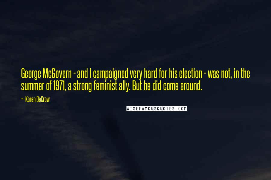 Karen DeCrow Quotes: George McGovern - and I campaigned very hard for his election - was not, in the summer of 1971, a strong feminist ally. But he did come around.