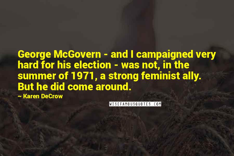 Karen DeCrow Quotes: George McGovern - and I campaigned very hard for his election - was not, in the summer of 1971, a strong feminist ally. But he did come around.