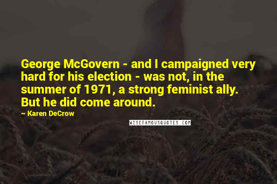 Karen DeCrow Quotes: George McGovern - and I campaigned very hard for his election - was not, in the summer of 1971, a strong feminist ally. But he did come around.