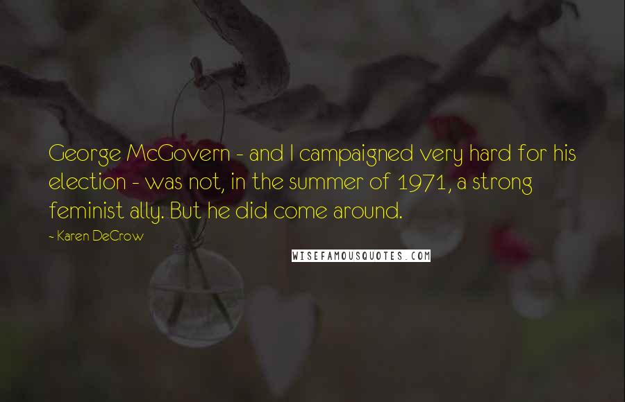 Karen DeCrow Quotes: George McGovern - and I campaigned very hard for his election - was not, in the summer of 1971, a strong feminist ally. But he did come around.